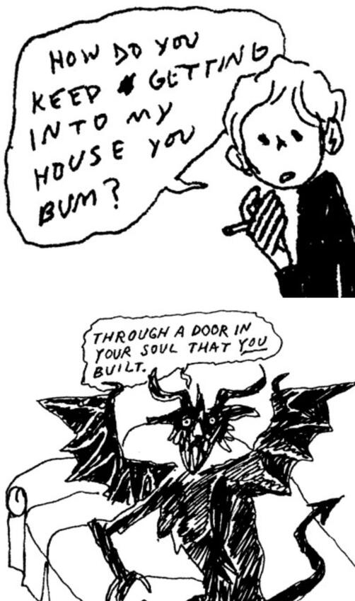 ID: a two panel cartoon. first panel is of a man smoking saying "how do you keep getting into my house you bum?", the second panel is of a demon saying "through a door in your sould that you built". End ID